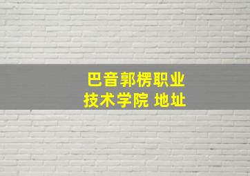 巴音郭楞职业技术学院 地址